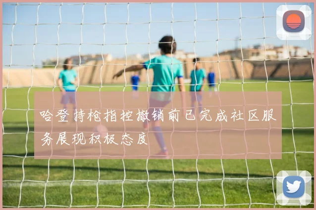 哈登持枪指控撤销前已完成社区服务展现积极态度