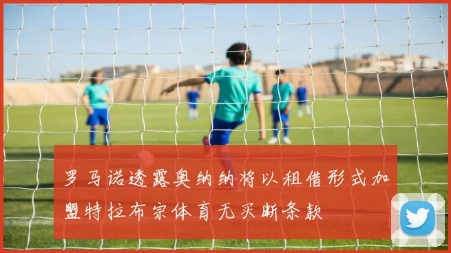 罗马诺透露奥纳纳将以租借形式加盟特拉布宗体育无买断条款