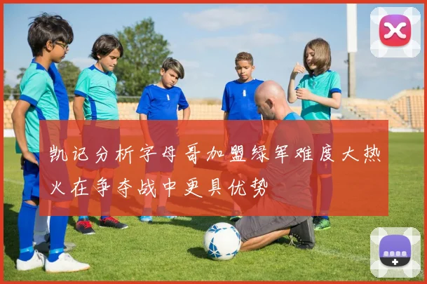 凯记分析字母哥加盟绿军难度大热火在争夺战中更具优势