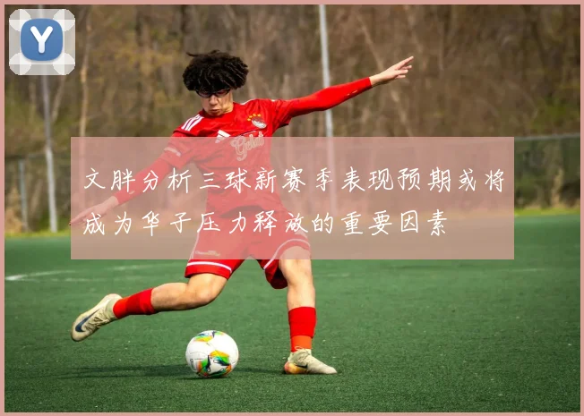文胖分析三球新赛季表现预期或将成为华子压力释放的重要因素