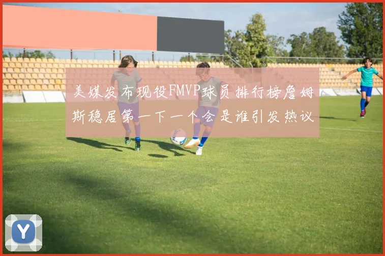 美媒发布现役FMVP球员排行榜詹姆斯稳居第一下一个会是谁引发热议