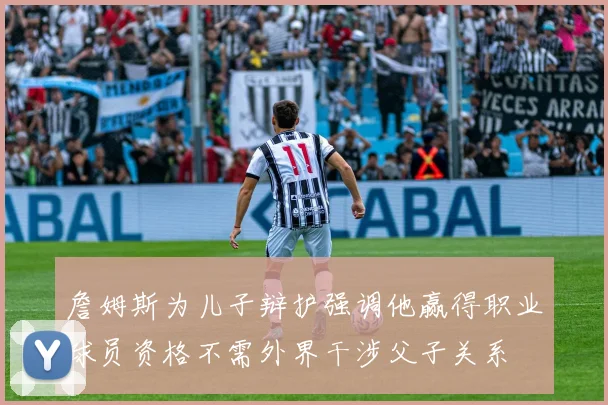 詹姆斯为儿子辩护强调他赢得职业球员资格不需外界干涉父子关系