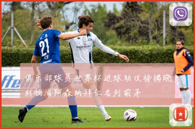 俱乐部球员世界杯进球助攻榜揭晓利物浦阿森纳拜仁名列前茅