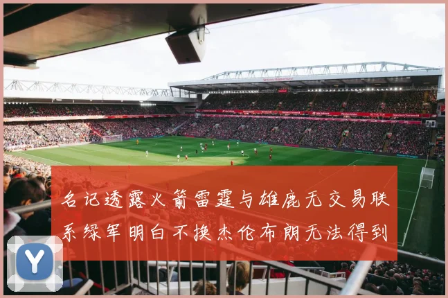 名记透露火箭雷霆与雄鹿无交易联系绿军明白不换杰伦布朗无法得到字母哥