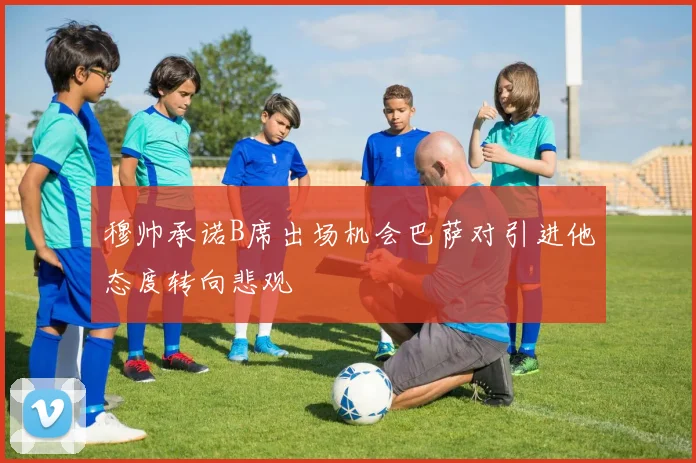 穆帅承诺B席出场机会巴萨对引进他态度转向悲观