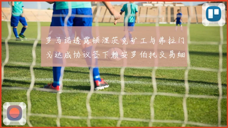 罗马诺透露顿涅茨克矿工与弗拉门戈达成协议签下赖安罗伯托交易细节