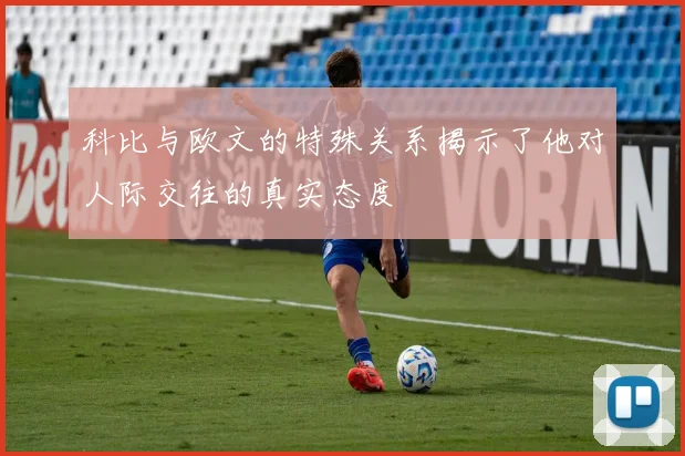 科比与欧文的特殊关系揭示了他对人际交往的真实态度