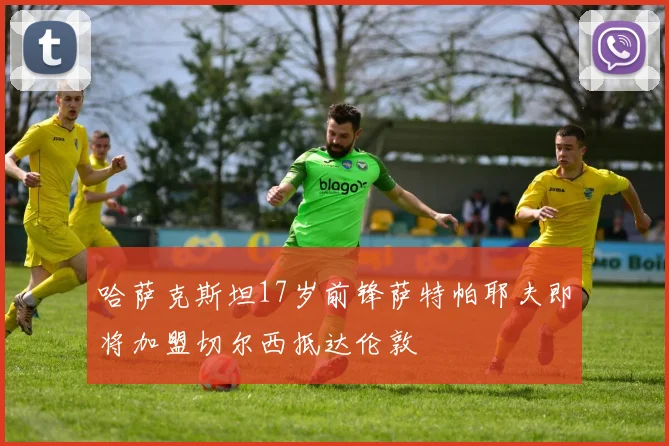 哈萨克斯坦17岁前锋萨特帕耶夫即将加盟切尔西抵达伦敦