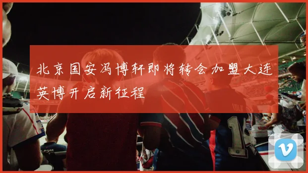 北京国安冯博轩即将转会加盟大连英博开启新征程