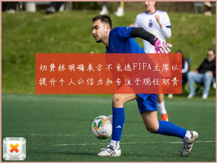 切费林明确表示不竞选FIFA主席以提升个人公信力和专注于现任职责