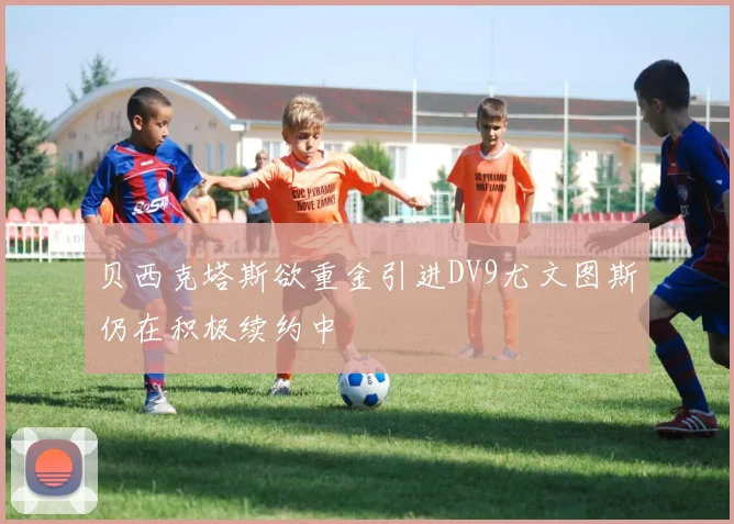 贝西克塔斯欲重金引进DV9尤文图斯仍在积极续约中
