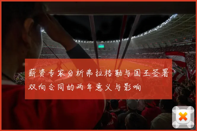 薪资专家分析弗拉格勒与国王签署双向合同的两年意义与影响