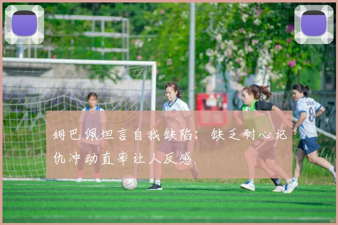 姆巴佩坦言自我缺陷：缺乏耐心记仇冲动直率让人反感