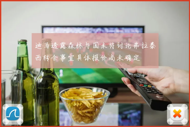 迪马透露森林与国米将讨论弗拉泰西转会事宜具体报价尚未确定