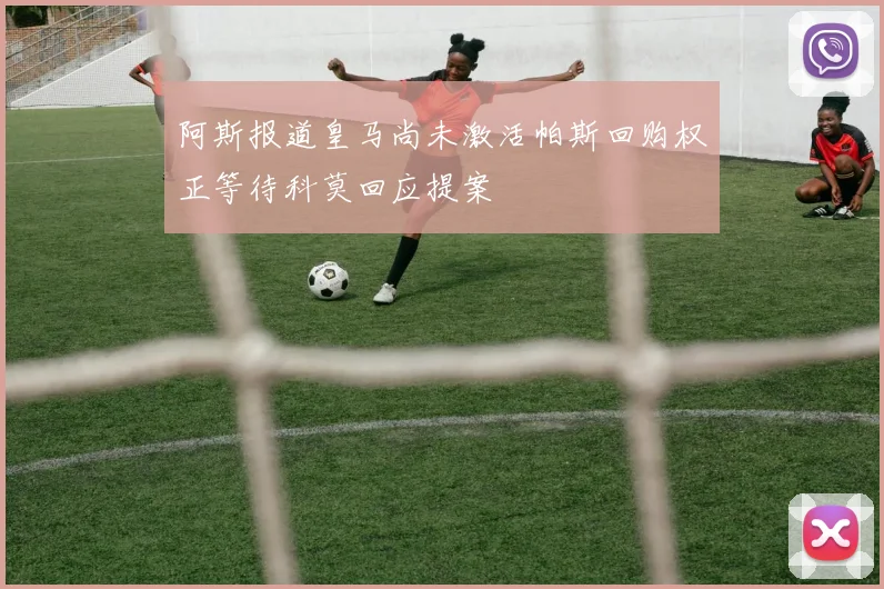 阿斯报道皇马尚未激活帕斯回购权正等待科莫回应提案