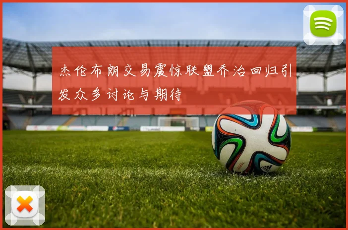 杰伦布朗交易震惊联盟乔治回归引发众多讨论与期待
