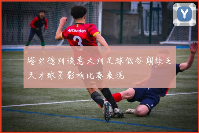 塔尔德利谈意大利足球低谷期缺乏天才球员影响比赛表现