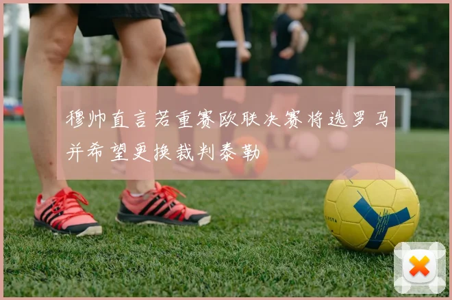 穆帅直言若重赛欧联决赛将选罗马并希望更换裁判泰勒
